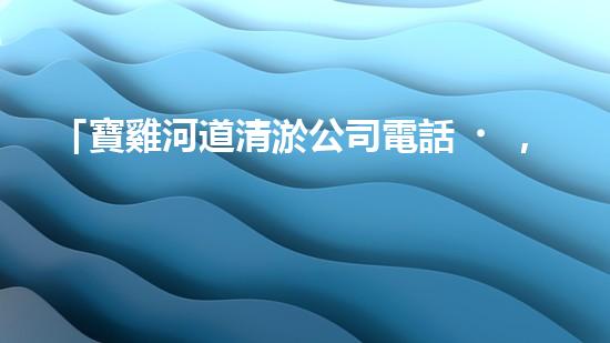 「寶雞河道清淤公司電話，專家為你解答清淤疑問(wèn)」